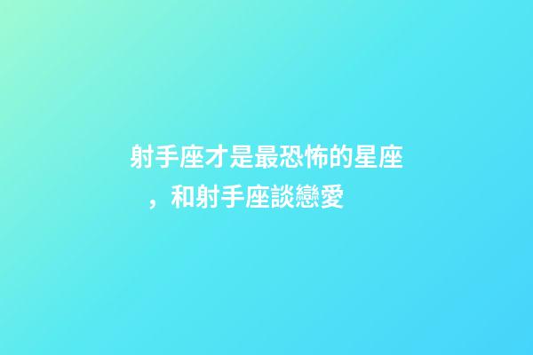 射手座才是最恐怖的星座，和射手座談戀愛